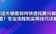 电话卡销售如何快速拓展分销渠道？专业流程和实用技巧详解