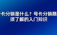 号卡分销是什么？23推号卡分销商必须了解的入门知识