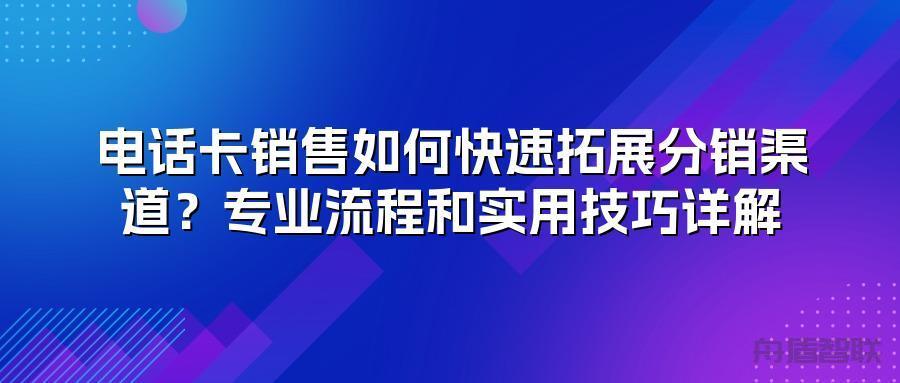电话卡销售如何快速拓展分销渠道?专业流程和实用技巧详解